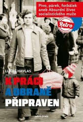 K práci a obraně připraven :pivo, párek, fotbálek, aneb, absurdní život socialistického muže
