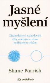 Jasné myšlení :zjednodušte si rozhodování díky snadným a vědou podloženým trikům