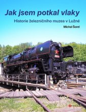 Jak jsem potkal vlaky :historie železničního muzea v Lužné