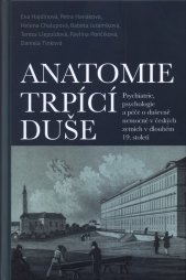 Anatomie trpící duše :psychiatrie, psychologie a péče o duševně nemocné v českých zemích v dlouhém 19. století