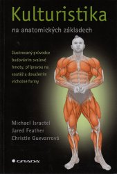 Kulturistika na anatomických základech :ilustrovaný průvodce budováním svalové hmoty, přípravou na soutěž a dosažením dokonalé postavy
